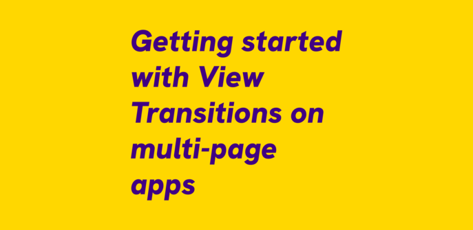Violet text on yellow background:
Getting started with View Transitions on multi-page apps