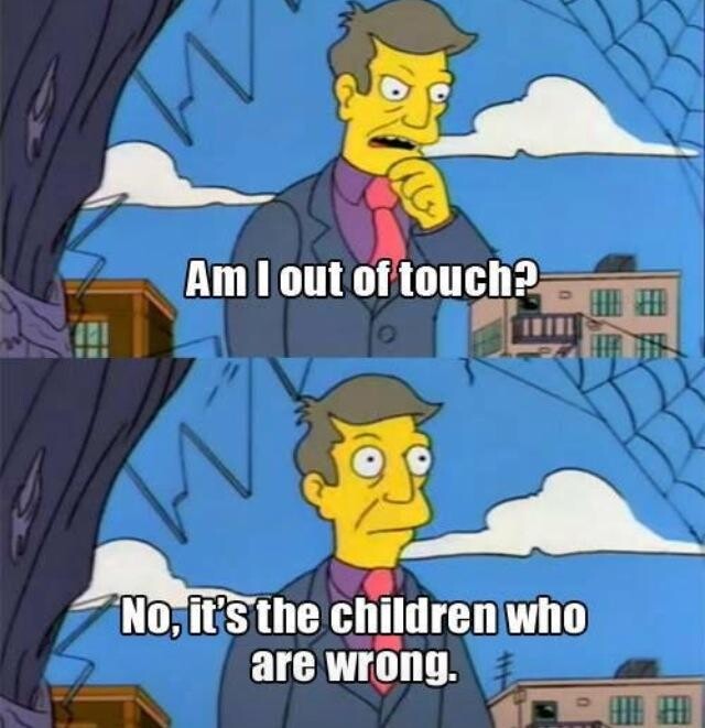 Principle Skinner meme. "Am I out of touch? No it is the children who are wrong."