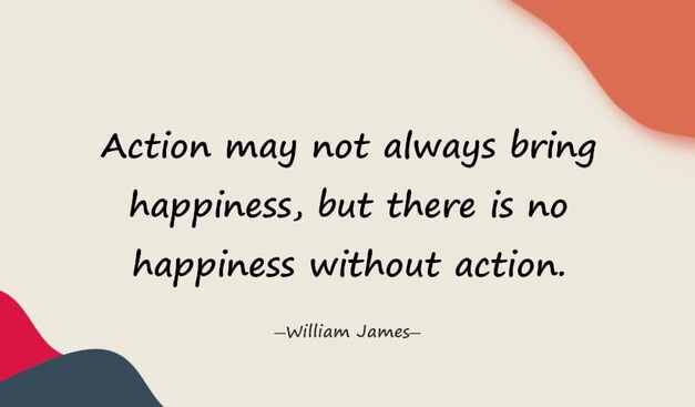 Action may not always bring happiness, but there is no happiness without action. ― #WilliamJames
