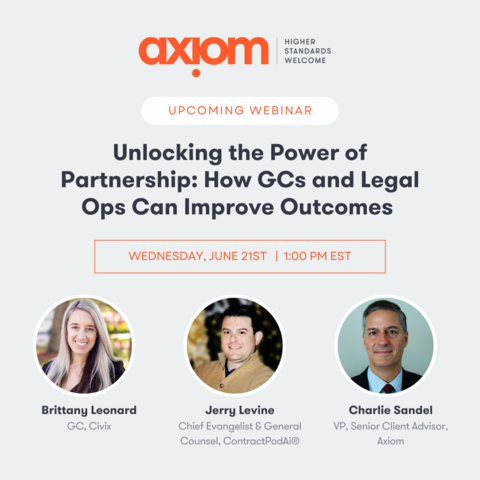 HIGHER axiom o UPCOMING WEBINAR Unlocking the Power of Partnership: How GCs and Legal Ops Can Improve Outcomes ’ \\ = 3 £ @ | ¥ i @z : Brittany Leonard Jerry Levine Charlie Sandel GC, Civix Chief Evangelist & General VP, Senior Client Advisor, Counsel, ContractPodAi® Axiom 