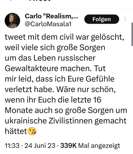 Danach schreibt er einen Tweet " Tweet mit dem civil war gelöscht, weil viele sich grosse Sorgen um das Leben russischer gewaltakteure machen. Tut mir leid, dass ich eure Gefühle verletzt habe . Wäre nur schön, wenn ihr euch die letzten 16 Monate auch so große Sorgen um ukrainische zivilistinnen gemacht hättet 😘. 