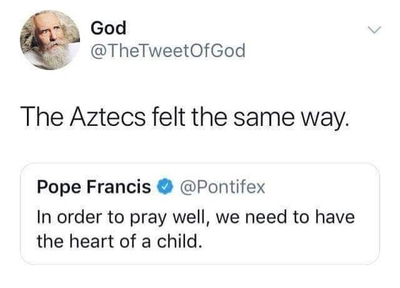 Tweet from Pope Francis: In order to pray well, we need the heart of a child.

Response from The Tweet of God: The Aztecs felt the same way.