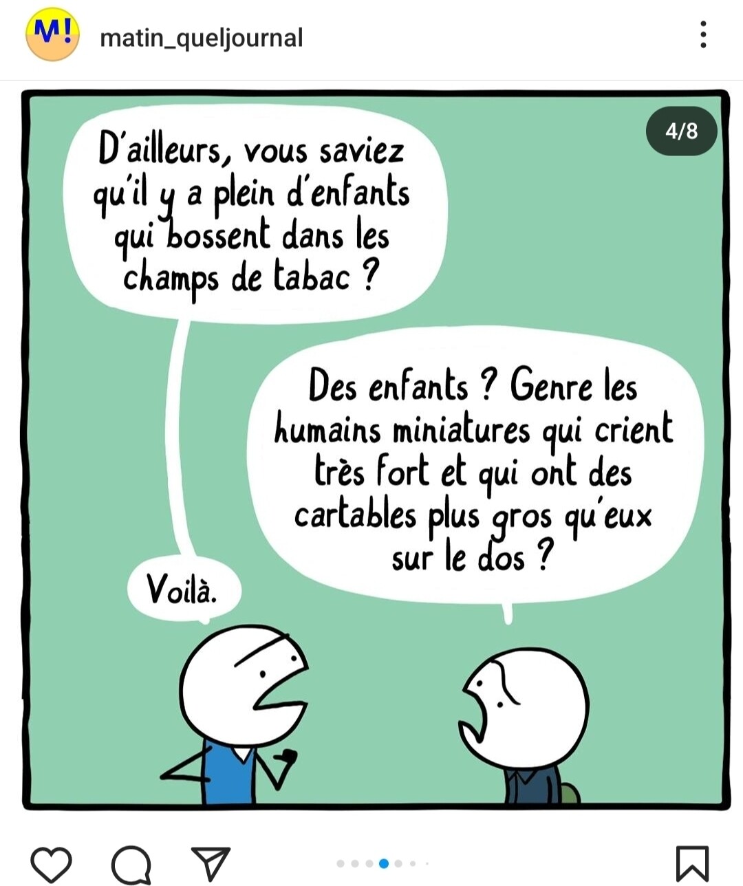 Extrait du strip : 2 personnages discutent.
Perso 1 : D'ailleurs vous saviez qu'il y a plein d'enfants qui bossent dans les champs de tabac ?
Perso 2 : Des enfants ? Genre les humains miniatures qui crient très fort et qui ont des cartables plus gros qu'eux sur le dos ?
Perso 1 : Voilà