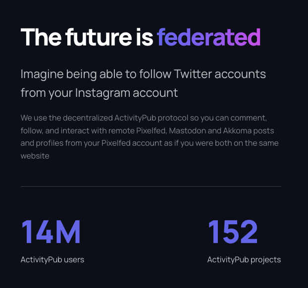 The future is federated
Imagine being able to follow Twitter accounts from your Instagram account
We use the decentralized ActivityPub protocol so you can comment, follow, and interact with remote Pixelfed, Mastodon and Akkoma posts and profiles from your Pixelfed account as if you were both on the same website