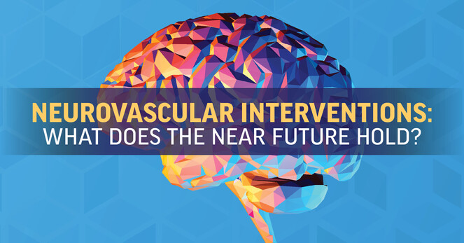 February 2023 | NEUROVASCULAR INTERVENTIONS: WHAT DOES THE NEAR FUTURE HOLD?