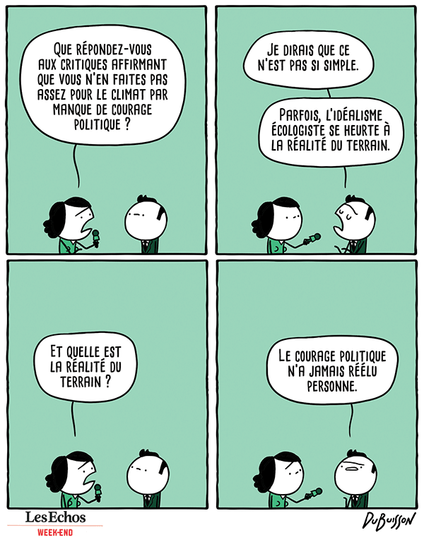 Une journaliste interviewe un homme politique.
Journaliste : Que répondez-vous aux critiques affirmant que vous n'en faites pas assez pour le climat par manque de courage politique ?
Homme politique : Je dirais que ce n'est pas si simple. Parfois, l'idéalisme écologiste se heurte à la réalité du terrain.
Journaliste : Et quelle est la réalité du terrain ?
Politique : Le courage politique n'a jamais réélu personne.