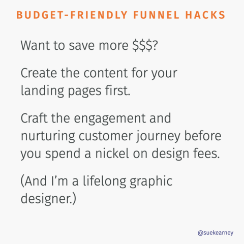 BUDGET-FRIENDLY FUNNEL HACKS Want to save more S$S? Create the content for your landing pages first. Craft the engagement and nurturing customer journey before you spend a nickel on design fees. (And I'm a lifelong graphic designer,)

@suekearney 