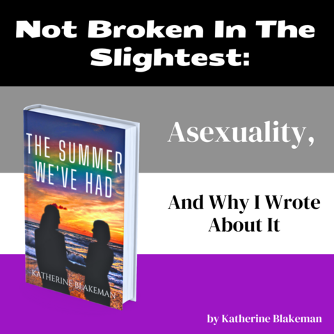 On a background of the asexual flag (a black stripe, a grey stripe, a white stripe and a purple stripe) is written Not Broken In The Slightest: Asexuality, And Why I Wrote About It. Next to it is the cover of The Summer We've Had, by Katherine Blakeman.