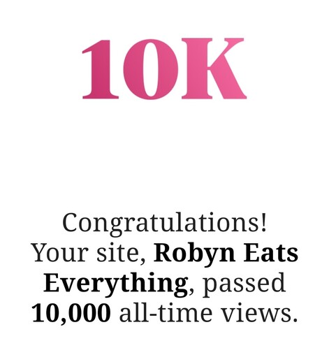 Screen grab which reads: 

10K. Congratulations! Your site, Robyn Eats Everything, passed 10,000 all-time views.