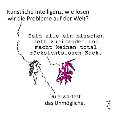Comic. Eine Frau fragt: "Künstliche Intelligenz, wie lösen wir die Probleme auf der Welt?" Die künstliche Intelligenz antwortet: "Seid alle ein bisschen nett zueinander und macht keinen total rücksichtslosen Kack." Darauf die Frau: "Du erwartest das Unmögliche."
