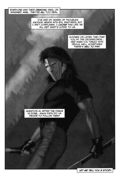 Casey in profile, turning to face us. Masked up, a baseball bat in his left hand, a hockey stick in his right.
"Everyone has their demons, real of imagined. Mine...they're all too real.
I've had my share of troubles knockin' heads with evil bastards, but I ain't complanin'. I CHOSE this life. We all get what's comin' to us.
Sooner or later, they find you at the crossroads...and when you tango with devils, well, sometimes there's HELL TO PAY.
Question is, after the dance is done...which path do ya decide to follow then?
Let me tell you a story."