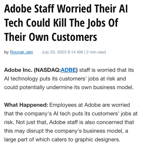 Screenshot from article reads: 
Adobe Staff Worried Their AI Tech Could Kill The Jobs Of Their Own Customers. Adobe Inc. staff is worried that its AI technology puts its customers' jobs at risk and could potentially undermine its own business model.

What Happened: Employees at Adobe are worried that the company's AI tech puts its customers' jobs at risk. Not just that, Adobe staff is also concerned that this may disrupt the company's business model, a large part of which caters to graphic designers.