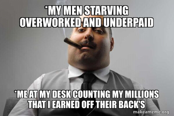 Image of "boss man" smoking cigar. quote: My men starving, overworked, and underpaid. Me at my desk counting my millions that I earned off their backs.