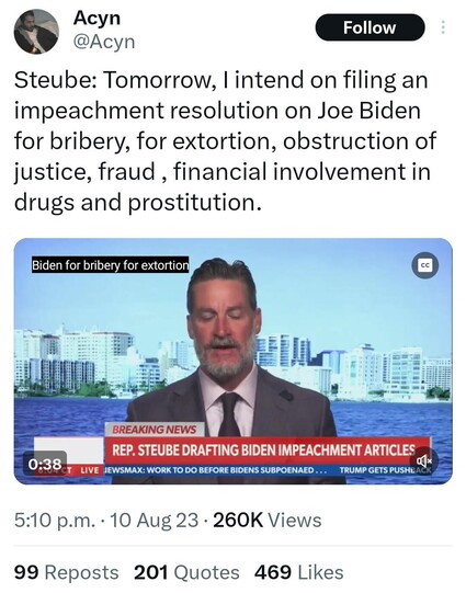 "Steube: Tomorrow, I intend on filing an impeachment resolution on Joe Biden for bribery, for extortion, obstruction of justice, fraud , financial involvement in drugs and prostitution." a quote from a goddamn moron in the GOP
