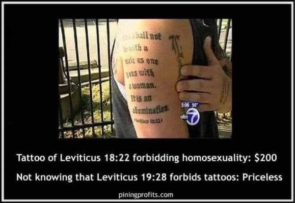 Tattoo of Leviticus 18:22 forbidding homosexuality: $200
Not knowing Leviticus 19:28 forbids tattoos: Priceless