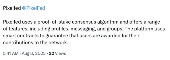 Pixelfed uses a proof-of-stake consensus algorithm and offers a range of features, including profiles, messaging, and groups. The platform uses smart contracts to guarantee that users are awarded for their contributions to the network.