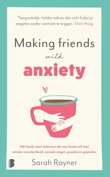 Front cover of the Dutch edition of the book  Making friends with anxiety, subtitle "Hét boek voor iedereen die een leven wil met minder onzekerheid, sociale angst, paniek en gepieker", by Sarah Rayner. With a recommendation by Matt Haig: "Toegankelijk, helder advies dat echt helpt je angsten onder controle te krijgen".