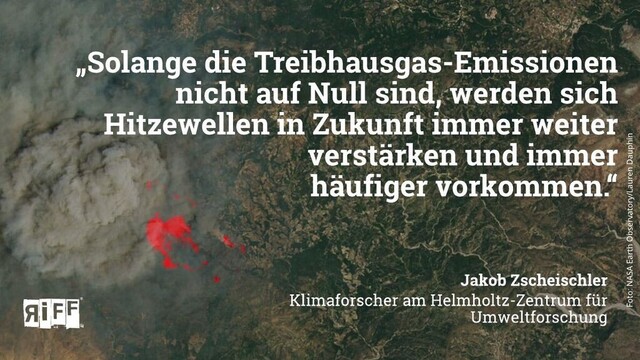 Im Hintergrund ein Satellitenbild der NASA von der brennenden griechischen Insel Rhodos aus dem Sommer 2023; Text davor: „Solange die Treibhausgas-Emissionen nicht auf Null sind, werden sich Hitzewellen in Zukunft immer weiter verstärken und immer  häufiger vorkommen.“ – Jakob Zscheischler, Klimaforscher am Helmholtz-Zentrum für Umweltforschung 