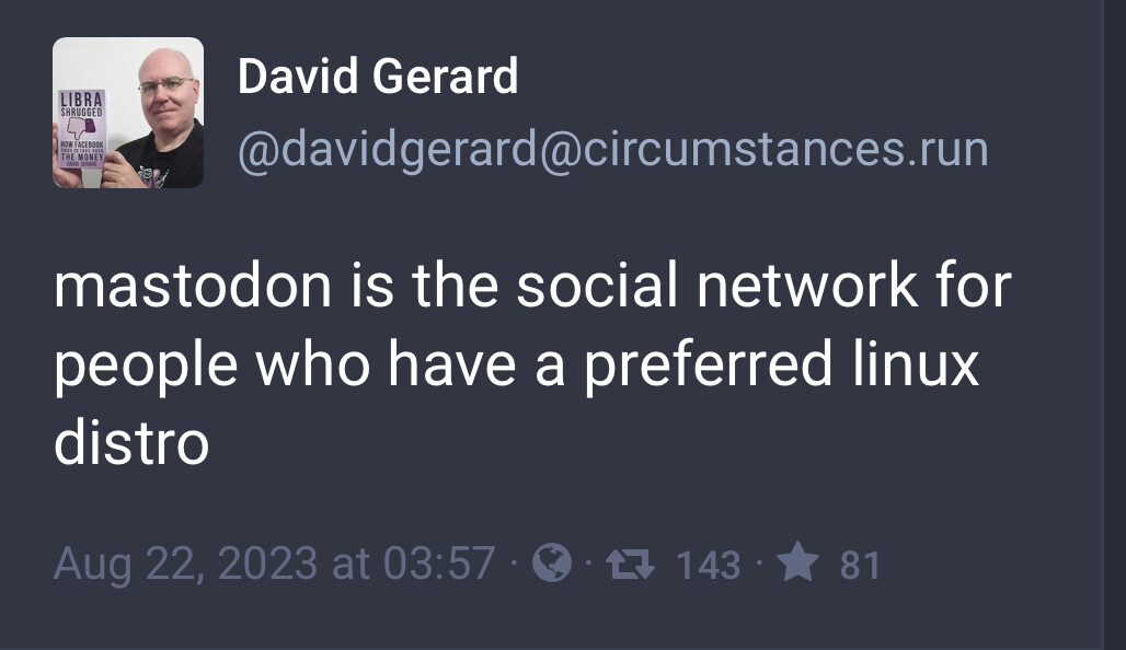 screen capture of a toot from David Gerard, a middle aged bald white man who looks like he has a favorite Linux distro: mastodon is the social network for people who have a preferred linux distro