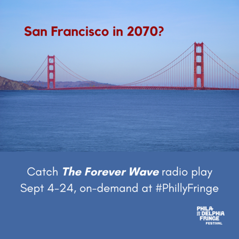 Photoshopped graphic of the Golden Gate Bridge with water right up to the bottom of the span. Text in red and white reads San Francisco in 2070? Catch the Forever Wave radio play Sept 4-24, on-demand at #PhillyFringe. A white logo in the bottom right corner reads Philedelphia Fringe Festival.