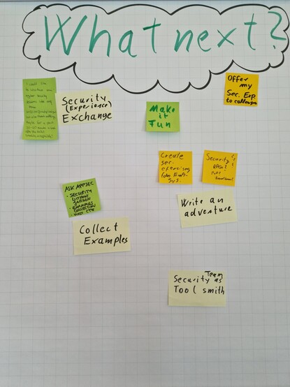 Flipchart notes from workshop "Painless Security" given by Claudius Link and Lisi Hocke at SoCraTes 2023, part three.

"What next?", framed as a cloud.

10 sticky notes listing takeaways to try.

I would like to introduce semi-regular security sessions into my team. Hack the Box / CTF / JuiceShop / WebGoat but also threat modeling. Maybe for a start 30-60 minutes a week after the daily? Sneakily or explicitly?

Security (experience) exchange

AskAppSec: Security without jargon, examples collection, host CTF

Collect examples

Make it fun

Offer my security experience to colleagues

Create security exercises from EMS system

Security RPG? P&P? Board game?

Write an adventure

Security team as tool smith