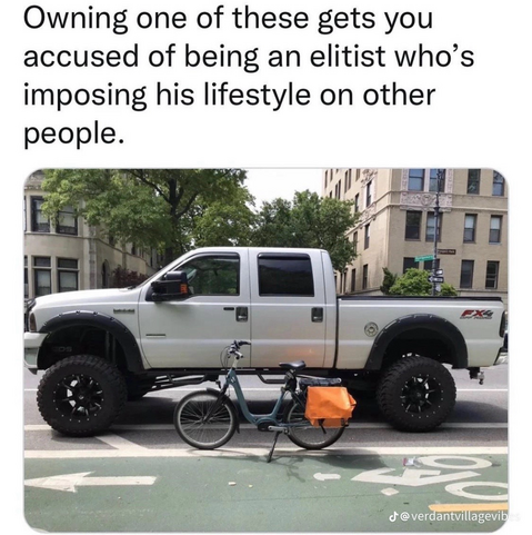 Owning one of these gets you accused of being an elitist who's imposing his lifestyle on other people. Below picture showing pickup truck and bicycle. 