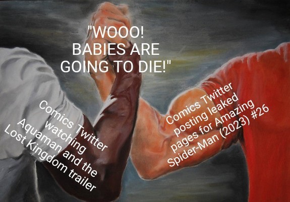 Comics Twitter watching Aquaman and the Lost Kingdom trailer 🤝 Comics Twitter posting leaked pages for Amazing Spider-Man (2023) #26

"WOOO! BABIES ARE GOING TO DIE!"