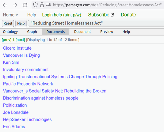 https://persagen.com/#q=%22Reducing%20Street%20Homelessness%20Act%22

    prev] 1 [next]

Cicero Institute
Vancouver Is Dying
Ken Sim
Involuntary commitment
Igniting Transformational Systems Change Through Policing
Pacific Prosperity Network
Vancouver_s Social Safety Net: Rebuilding the Broken
Discrimination against homeless people
Politicization
Joe Lonsdale
HelpSeeker Technologies
Eric Adams