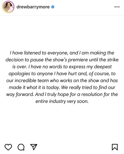 I have listened to everyone, and I am making the decision to pause the show's premiere until the strike is over. I have no words to express my deepest apologies to anyone I have hurt and, of course, to our incredible team who works on the show and has made it what it is today. We really tried to find our way forward. And I truly hope for a resolution for the entire industry very soon.