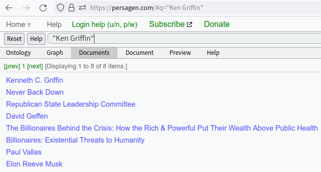 https://persagen.com/#q=%22Ken%20Griffin%22

"Ken Griffin"

Kenneth C. Griffin
Never Back Down
Republican State Leadership Committee
David Geffen
The Billionaires Behind the Crisis: How the Rich & Powerful Put Their Wealth Above Public Health
Billionaires: Existential Threats to Humanity
Paul Vallas
Elon Reeve Musk