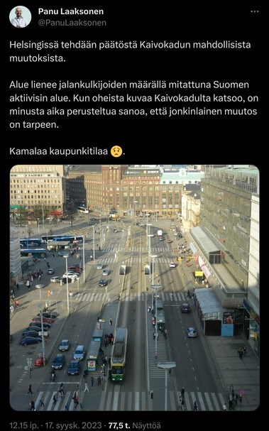 Panu Laaksosen tviitti.

"Helsingissä tehdään päätöstä Kaivokadun mahdollisista muutoksista. 

Alue lienee jalankulkijoiden määrällä mitattuna Suomen aktiivisin alue. Kun oheista kuvaa Kaivokadulta katsoo, on minusta aika perusteltua sanoa, että jonkinlainen muutos on tarpeen. 

Kamalaa kaupunkitilaa 😟."

Liitetyssä kuvassa Kaivokatu on neljän ajokaistan, kahden ratikkakaistan, ja poikittain rakennetun parkkipaikan ajokaistoineen hallitsema. Jäljellä oleva pieni määrä on jaettu kävelijöille ja pyöräilijöille, kenties korkeintaan 10%