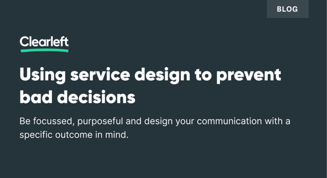 A light grey background with a Clearleft logo and the following text - BLOG - Using service design to prevent bad decisions Be focussed, purposeful and design your communication with a specific outcome in mind.  