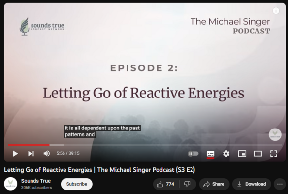 Letting Go of Reactive Energies | The Michael Singer Podcast (S3 E2)
https://www.youtube.com/watch?v=K01VFylMvRk
13,953 views  Premiered 14 hours ago  The Michael Singer Podcast
The Michael Singer Podcast: Season 3, Episode 2
  
There's nothing even remotely spiritual about going through life reacting to events. In this episode, Michael Singer explores how to become aware of our emotional reactions, navigate the energies that drive them, and learn to respond to triggering events with greater consciousness.

About The Michael Singer Podcast:

Join the New York Times bestselling author of The Untethered Soul, The Surrender Experiment, and Living Untethered for this free series of curated teaching sessions, recorded at his Temple of the Universe yoga and meditation center.