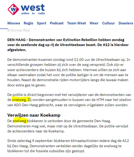 Screenshot van website Omroep West.

Tekst:

DEN HAAG - Demonstranten van Extinction Rebellion hebben zondag voor de zestiende dag op rij de Utrechtsebaan bezet. De A12 is hierdoor afgesloten.
De demonstranten kwamen zondag rond 12.00 uur de Utrechtsebaan op. In verschillende groepen hebben zij zich over de weg verspreid. Ook zijn er weer actievoerders die buizen bij zich hebben. Hiermee willen ze zich aan elkaar vastmaken zodat het voor de politie lastiger is om de mensen aan te houden. Naast de demonstratie rijden motorrijders langs die lawaai maken door extra gas te geven.
De politie is direct begonnen met het verwijderen van de demonstranten van de snelweg. Zij worden aangehouden in bussen van de HTM naar het stadion van ADO Den Haag gebracht, waar ze vervolgens vrijgelaten zullen worden.
Verwijzen naar Koekamp
De snelweg blokkeren is verboden door de gemeente Den Haag. Demonstreren mag wel, maar niet op de Utrechtsebaan. De politie verwijst de actievoerders naar de Koekamp.
Sinds zaterdag 9 september blokkeren klimaatactivisten iedere dag de A12 bij Den Haag. Demonstranten vertelden eerder dagelijks de snelweg te blokkeren tot die fossiele subsidies zijn gestopt.