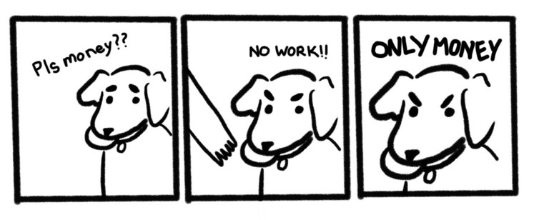 “no take/only throw” comic except the panels say “pls money??” “NO WORK!!” “ONLY MONEY”