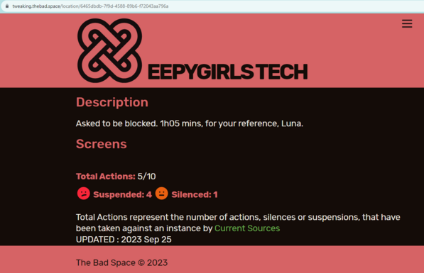 EEPYGIRLS TECH

Description
Asked to be blocked. 1h05 mins, for your reference, Luna.


Total Actions: 5/10
Suspended: 4
Silenced: 1

Total Actions represent the number of actions, silences or suspensions, that have been taken against an instance by Current Sources
UPDATED : 2023 Sep 25

The Bad Space © 2023