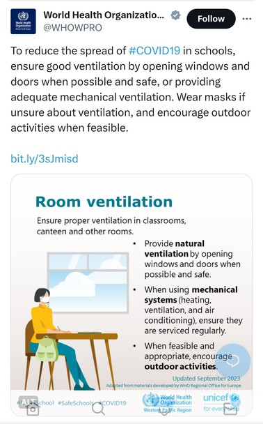 [World Health Organization Pacific Region says: To reduce the spread of #COVID19 in schools, ensure good ventilation by opening windows and doors when possible and safe, or providing adequate mechanical ventilation. Wear masks if unsure about ventilation, and encourage outdoor activities when feasible. bit.ly/3sJmisd Room ventilation Ensure proper ventilation in classrooms, canteen and other rooms.

* Provide natural ventilation by opening windows and doors when possible and safe.

* When using mechanical systems (heating, ventilation, and air conditioning), ensure they are serviced regularly.
*  When feasible and appropriate, encourage outdoor activities. Updated September 2023 Adapted from materials developed by WHO Regional Office for Europe