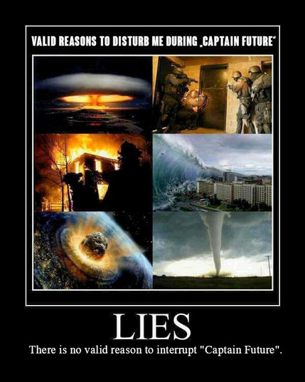 Meme picturing alledgedly valid reasons to disturb me during watching „Captain Future“: 
Atomic explosions, fire, meteor impact, assault by SWAT team, tsunamis, tornadoes.
Text: „Lies...! There is no valid reason to interrupt „Captain Future“.“