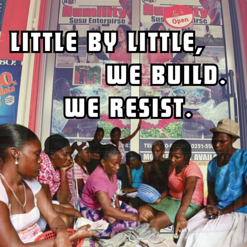 White text with a black outline reads: "Little by little, we build. We resist." In the background is the Humility Susu Cooperative doorway in Tema, Ghana.  Photograph by Caroline Shenaz Hossein and Samuel Kwaku Bonsu. In the foreground are African women seated and  in discussion around stacks of money.