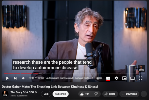 Doctor Gabor Mate: The Shocking Link Between Kindness & Illness!
https://www.youtube.com/watch?v=L7zWT3l3DV0
295,784 views  12 Oct 2023  All The Diary Of A CEO Episodes
If you enjoyed this video, you will love my first conversation with Dr Gabor Mate, which you can find here:   

 • Gabor Mate: The Childhood Lie That’s ...  

0:00 Intro
03:45 🤝 How Vocalising Stress Enhances Emotional Control and Understanding
08:03 📵 Importance of Disconnecting: Mental Health and Taking Sabbaticals from the Internet
13:26 🔄 Healing Childhood Wounds: Acknowledging Unmet Needs and Self-Discovery
23:17 💡 Reconnecting with Childhood Intuition: Gut Feelings and Emotional Clarity
24:36 🧠 Gut-Brain Connection: Childhood Trauma and Grounding Techniques
27:50 🤝 Autoimmune Diseases and Emotional Patterns: Breaking the Cycle
30:57 💑 Emotional Intimacy in Relationships: Avoiding Mothering Dynamics
37:34 🤝 Suppressing Healthy Anger and its Impact on Immunity
43:43 🙅‍♂️ Trauma and Authenticity: Overcoming People-Pleasing Habits