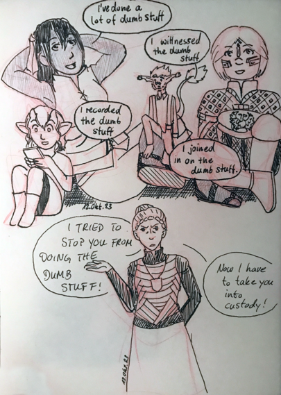 Dione (relaxed, leaning  back): I’ve done a lot of dumb stuff.
Flann (sitting, relaxed): I witnessed the dumb stuff.
Inkaria (sitting, looking on a phone): I recorded the dumb stuff.
Barima (sitting, smiling): I joined in on the dumb stuff.
Oleana (standing in front of them looking annoyed): I TRIED TO STOP YOU FROM DOING THE DUMB STUFF!!! Now I have to take you into custody. 