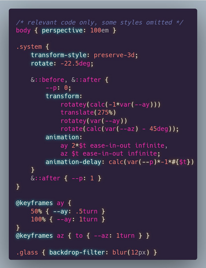/* relevant code only, some styles omitted */
body { perspective: 100em }

.system {
	transform-style: preserve-3d;
	rotate: -22.5deg;
	
	&::before, &::after {
		--p: 0;
		transform: 
			rotatey(calc(-1*var(--ay))) 
			translate(275%) 
			rotatey(var(--ay)) 
			rotate(calc(var(--az) - 45deg));
		animation: 
			ay 2*$t ease-in-out infinite, 
			az $t ease-in-out infinite;
		animation-delay: calc(var(--p)*-1*#{$t})
	}
	&::after { --p: 1 }
}

@keyframes ay {
	50% { --ay: .5turn }
	100% { --ay: 1turn }
}
@keyframes az { to { --az: 1turn } }

.glass { backdrop-filter: blur(12px) }
