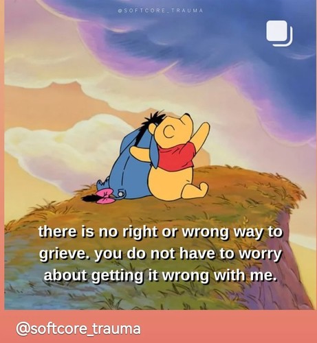 There is no right or wrong way to grief. You do not have to worry about getting it wrong with me. 
