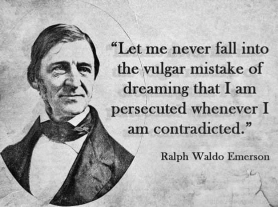 "Let me never fall into the vulgar mistake of dreaming that I am persecuted whenever I am contradicted."
Ralph Waldo Emerson
