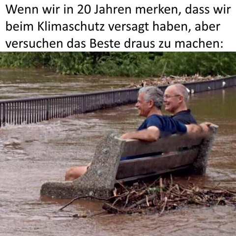 Wenn wir in 20 Jahren merken, dass wir beim Klimaschutz versagt haben, aber versuchen das Beste daraus zu machen:
(2 Männer sitzen auf einer Parkbank mitten in einer Überschwemmung und grinsen)