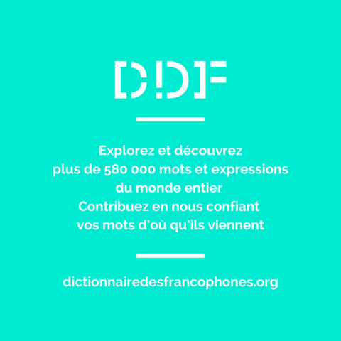 DDF
Explorez et découvre plus de 580 000 mots et expressions du monde entier
Contribuez en nous confiant vos mots d'où qu'ils viennent
dictionnairedesfrancophones.org