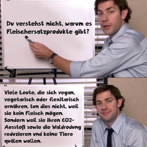 Du verstehst nicht, warum es Fleischersatzprodukte gibt?
Viele Leute, die sich vegan, vegetarisch der flexitarisch ernähren, tun dies nicht, weil sie kein Fleisch mögen.
Sondern weil sie ihren CO2-Ausstoß sowie die Waldrodung reduzieren und keine Tiere quälen wollen.