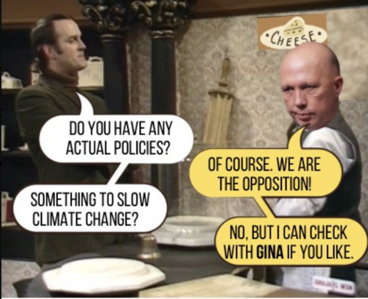 Fawlty: DO YOU HAVE ANY ACTUAL POLICIES?
DuttNO: OF COURSE. WE ARE THE OPPOSITION!
Fawlty: SOMETHING TO SLOW CLIMATE CHANGE?
DuttNO: NO, BUT I CAN CHECK WITH GINA IF YOU LIKE