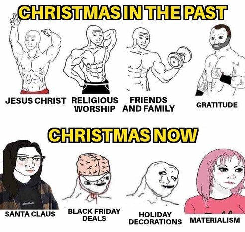 Christmas in the past, followed by strong buff wojaks labeled "Jesus Christ, Religious Worship, Friends and Family, and Gratitude"
Followed by Christmas now, and stupid and virgin wojaks labeled "Santa Claus, Black Friday Deals, Holiday Decorations, and Materialism"