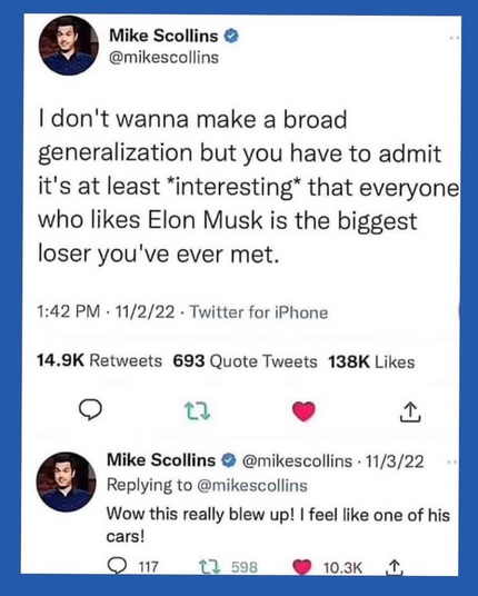 Mike Scollins:| don't wanna make a broad generalization but you have to admit it's at least *interesting* that everyone who likes Elon Musk is the biggest loser you've ever met.